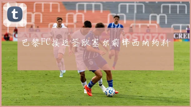 巴黎FC接近签欧塞尔前锋西纳约科