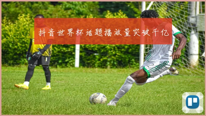 抖音世界杯话题播放量突破千亿